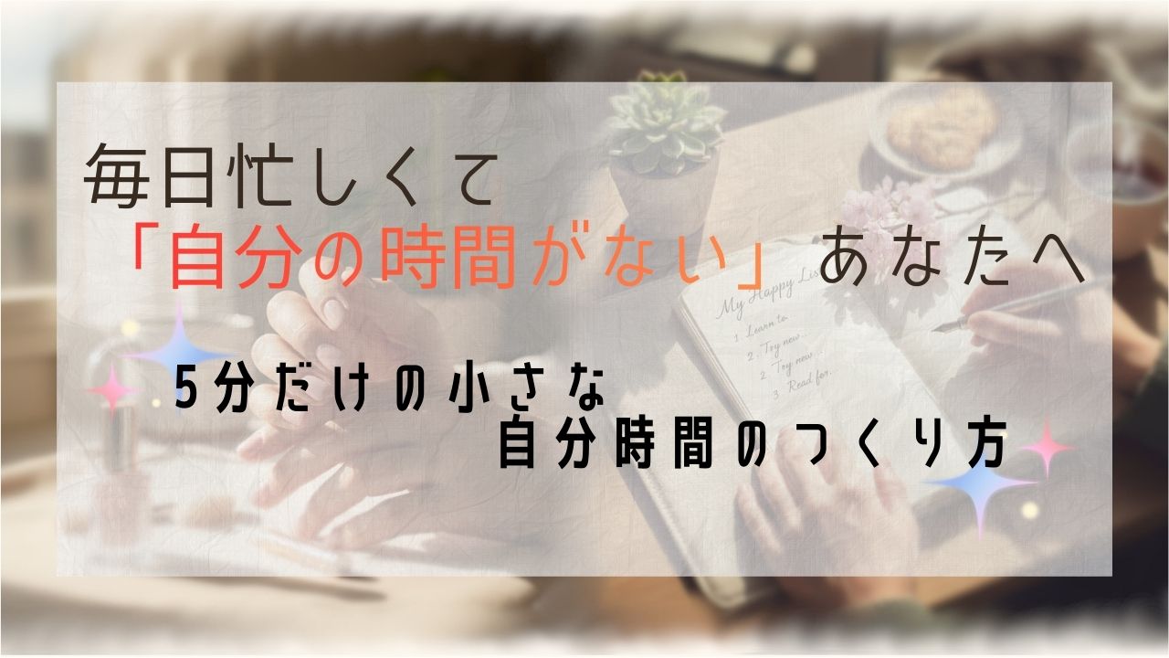 Featured image of post 毎日忙しくて「自分の時間がない」あなたへ。5分だけの小さな自分時間のつくり方